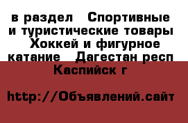  в раздел : Спортивные и туристические товары » Хоккей и фигурное катание . Дагестан респ.,Каспийск г.